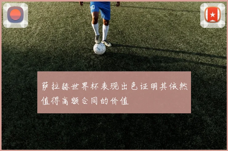 萨拉赫世界杯表现出色证明其依然值得高额合同的价值