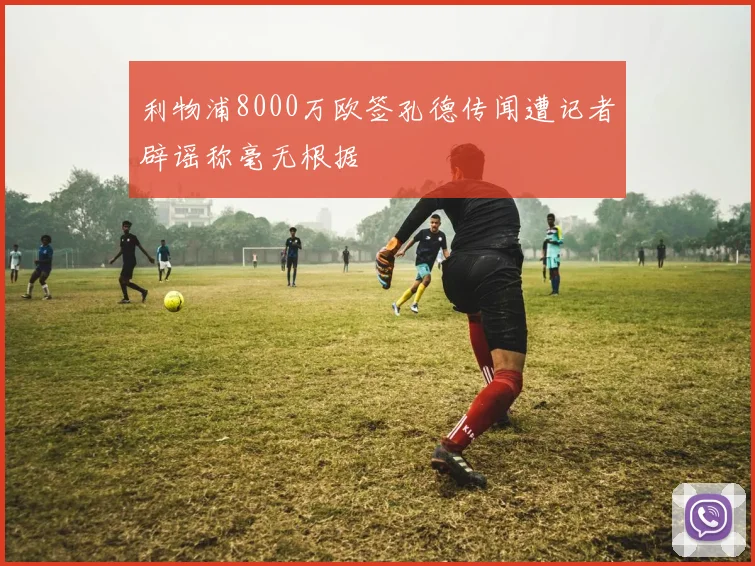 利物浦8000万欧签孔德传闻遭记者辟谣称毫无根据