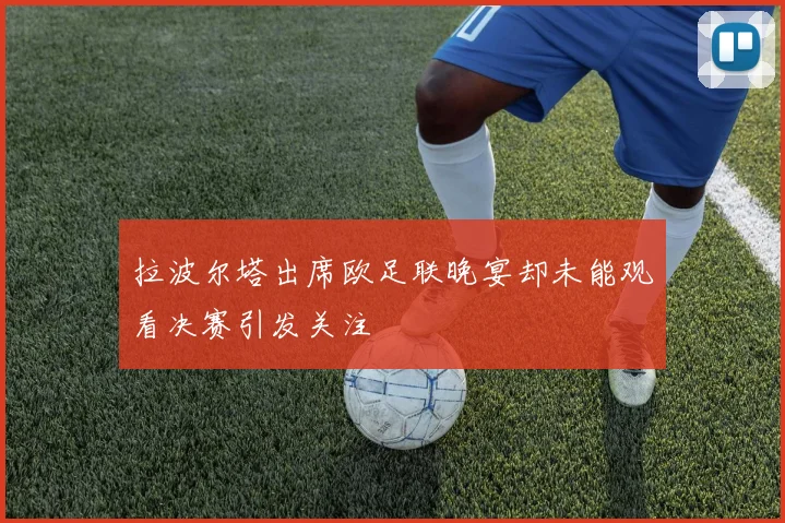 拉波尔塔出席欧足联晚宴却未能观看决赛引发关注