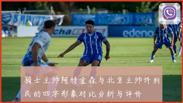 骑士主帅阿特金森与北京主帅许利民的四字形象对比分析与评价