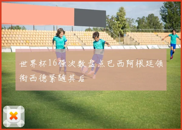 世界杯16强次数盘点巴西阿根廷领衔西德紧随其后