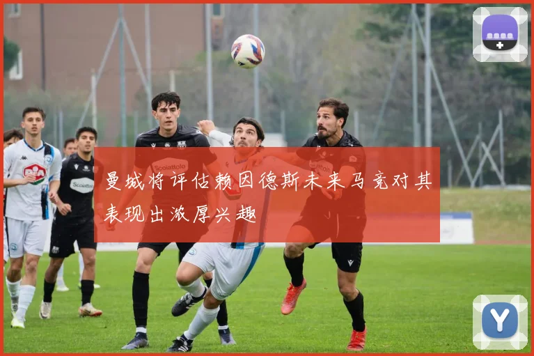 曼城将评估赖因德斯未来马竞对其表现出浓厚兴趣