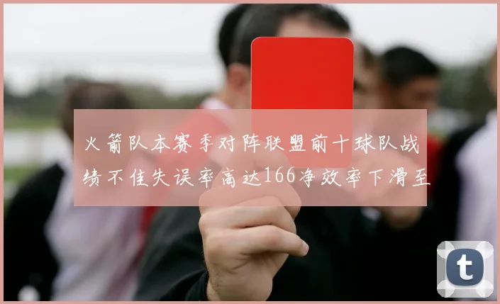 火箭队本赛季对阵联盟前十球队战绩不佳失误率高达166净效率下滑至32