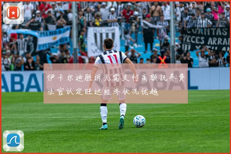 伊卡尔迪胜诉无需支付高额抚养费法官认定旺达经济状况优越