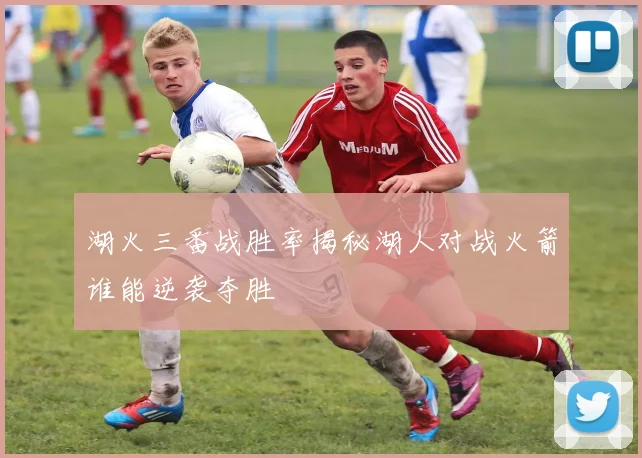 湖火三番战胜率揭秘湖人对战火箭谁能逆袭夺胜