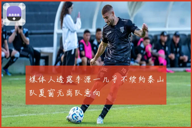 媒体人透露李源一几乎不续约泰山队夏窗无离队意向