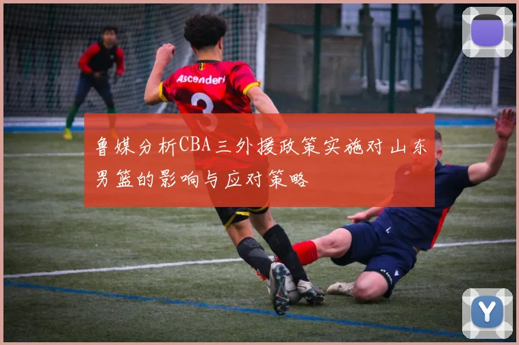 鲁媒分析CBA三外援政策实施对山东男篮的影响与应对策略