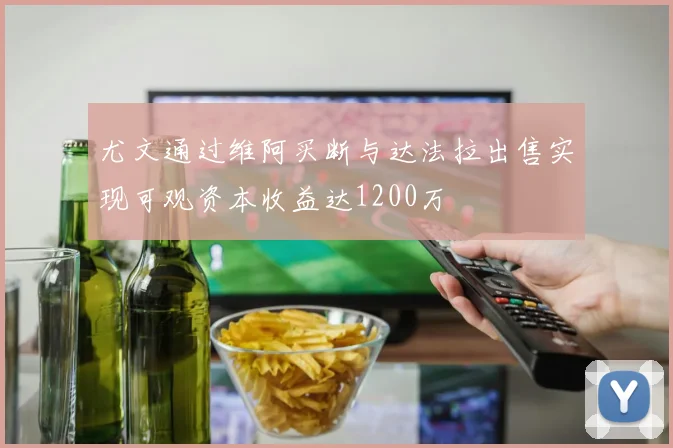 尤文通过维阿买断与达法拉出售实现可观资本收益达1200万