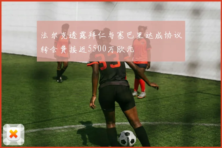 法尔克透露拜仁与塞巴里达成协议转会费接近5500万欧元