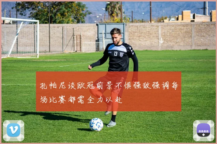 孔帕尼谈欧冠前景不惧强敌强调每场比赛都需全力以赴