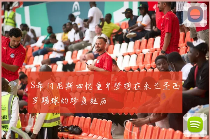 S希门尼斯回忆童年梦想在米兰圣西罗踢球的珍贵经历