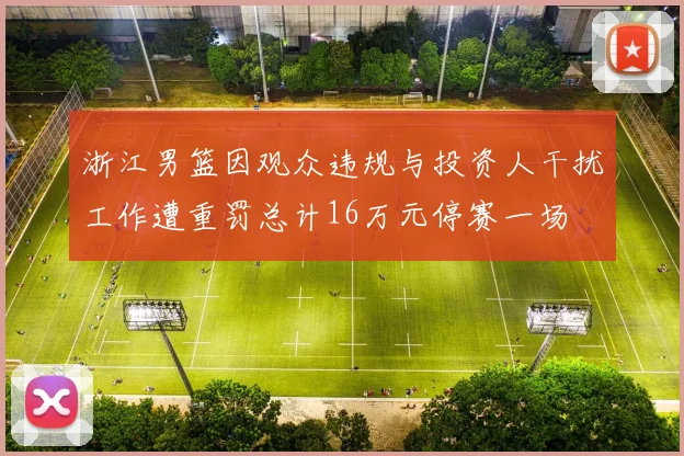 浙江男篮因观众违规与投资人干扰工作遭重罚总计16万元停赛一场