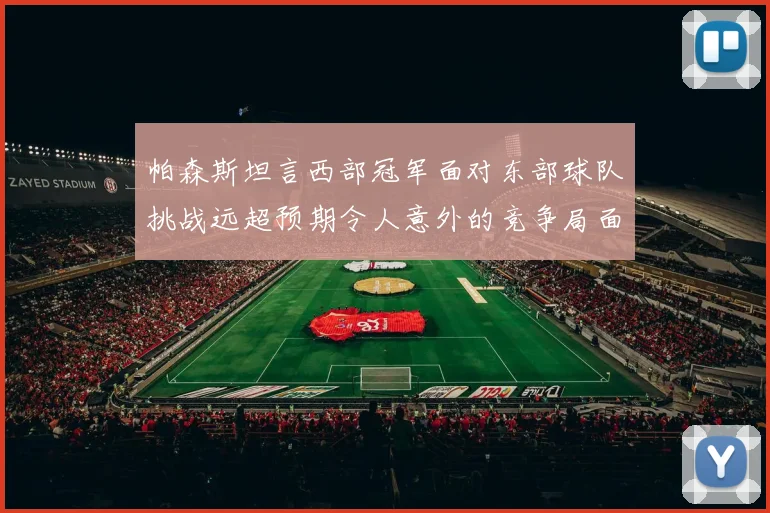 帕森斯坦言西部冠军面对东部球队挑战远超预期令人意外的竞争局面