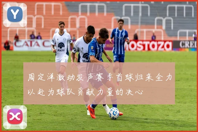 周定洋激动发声赛季首球归来全力以赴为球队贡献力量的决心
