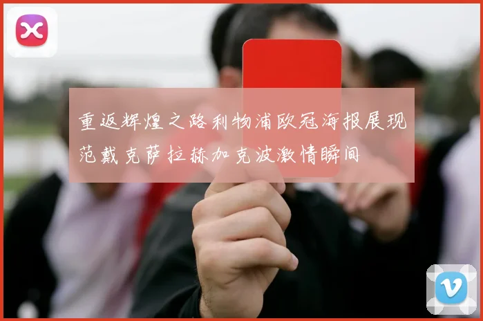 重返辉煌之路利物浦欧冠海报展现范戴克萨拉赫加克波激情瞬间