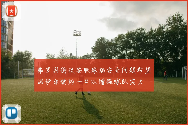 弗罗因德谈安联球场安全问题希望诺伊尔续约一年以增强球队实力