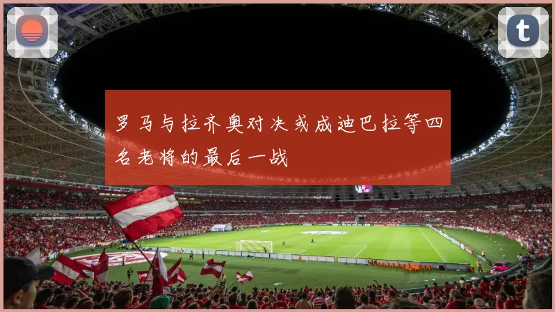 罗马与拉齐奥对决或成迪巴拉等四名老将的最后一战