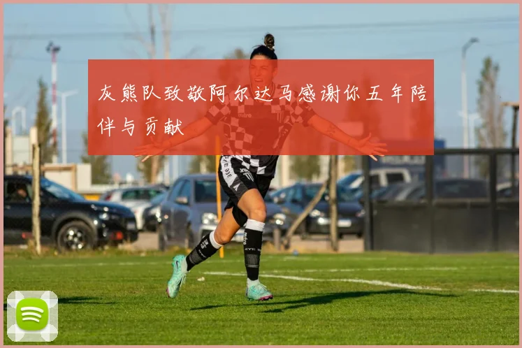 灰熊队致敬阿尔达马感谢你五年陪伴与贡献