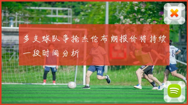 多支球队争抢杰伦布朗报价将持续一段时间分析