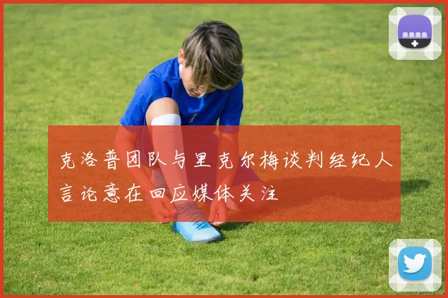 克洛普团队与里克尔梅谈判经纪人言论意在回应媒体关注