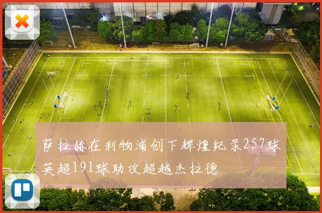 萨拉赫在利物浦创下辉煌纪录257球英超191球助攻超越杰拉德