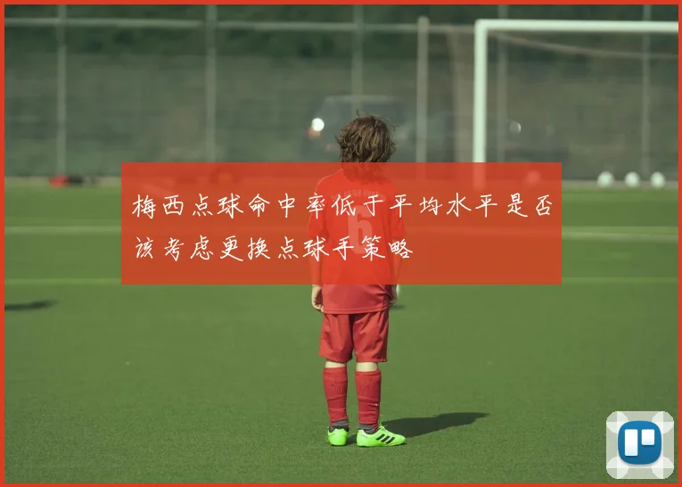 梅西点球命中率低于平均水平是否该考虑更换点球手策略